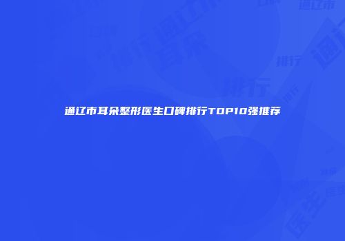 通辽市耳朵整形医生口碑排行TOP10强推荐