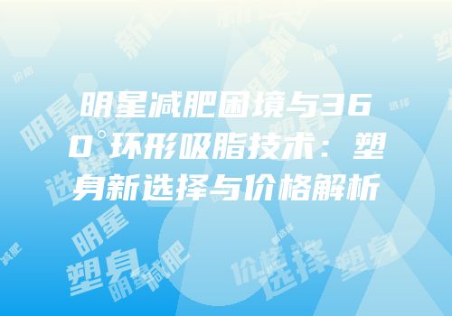 明星减肥困境与360°环形吸脂技术：塑身新选择与价格解析
