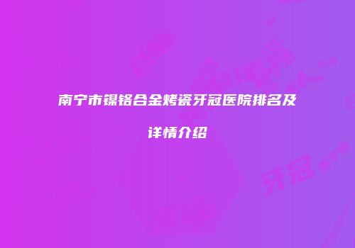 南宁市镍铬合金烤瓷牙冠医院排名及详情介绍