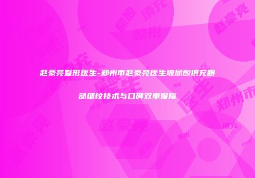 赵豪亮整形医生-郑州市赵豪亮医生玻尿酸填充眼部细纹技术与口碑双重保障
