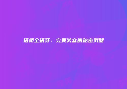搭桥全瓷牙：完美笑容的秘密武器