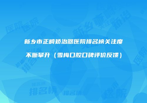 新乡市正畸矫治器医院排名榜关注度不断攀升（雪梅口腔口碑评价反馈）