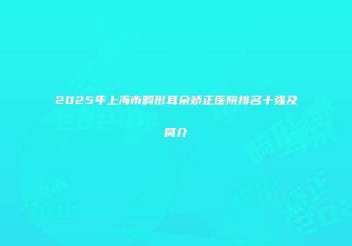 2025年上海市畸形耳朵矫正医院排名十强及简介