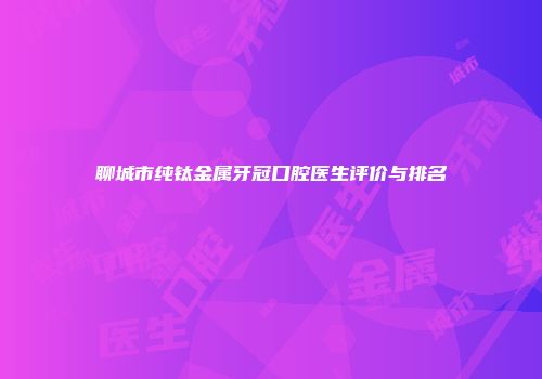 聊城市纯钛金属牙冠口腔医生评价与排名