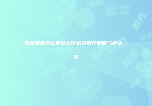 常州市激光祛疤复发价格及推荐医院与医生一览