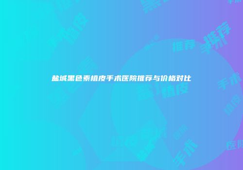 盐城黑色素植皮手术医院推荐与价格对比