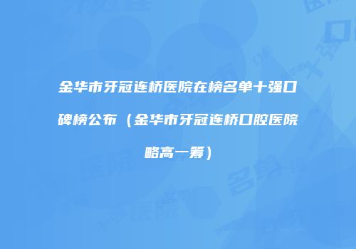 金华市牙冠连桥医院在榜名单十强口碑榜公布（金华市牙冠连桥口腔医院略高一筹）