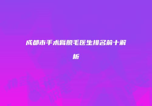 成都市手术臂脱毛医生排名前十解析