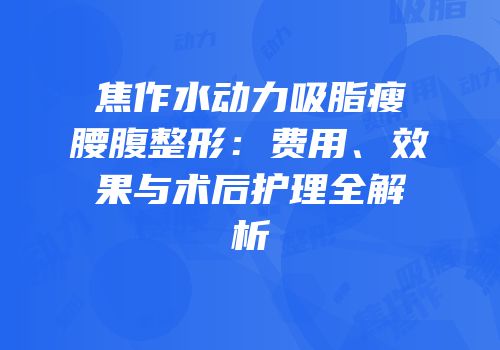 焦作水动力吸脂瘦腰腹整形：费用、效果与术后护理全解析