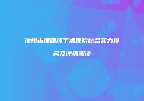 池州市埋眼线手术医院综合实力排名及详细解读