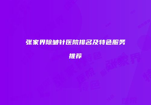 张家界除皱针医院排名及特色服务推荐