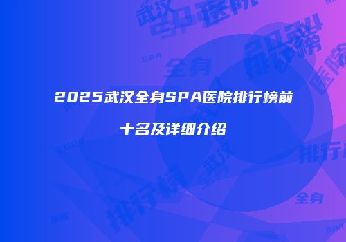 2025武汉全身SPA医院排行榜前十名及详细介绍