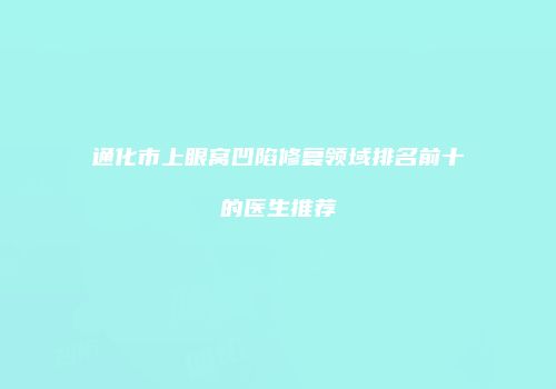 通化市上眼窝凹陷修复领域排名前十的医生推荐