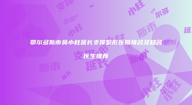 鄂尔多斯市鼻小柱延长支撑整形医院排名及知名医生推荐