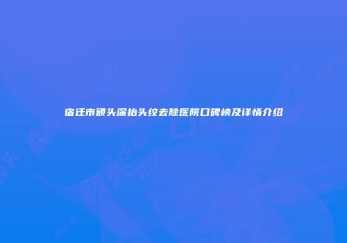 宿迁市额头深抬头纹去除医院口碑榜及详情介绍