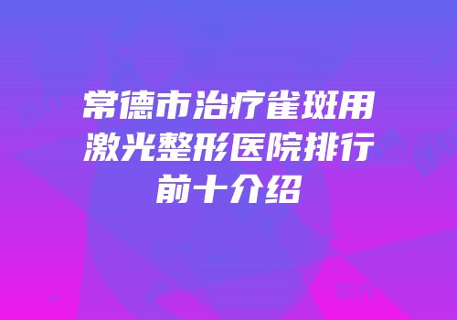 常德市治疗雀斑用激光整形医院排行前十介绍
