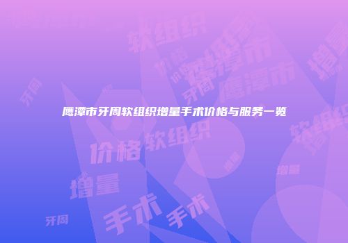 鹰潭市牙周软组织增量手术价格与服务一览
