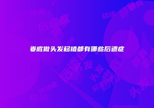 娄底做头发移植都有哪些后遗症