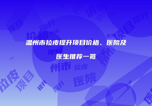 温州市拉皮提升项目价格、医院及医生推荐一览