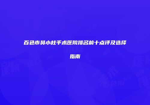 百色市鼻小柱手术医院排名前十点评及选择指南