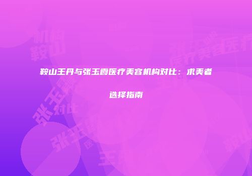 鞍山王丹与张玉霞医疗美容机构对比：求美者选择指南
