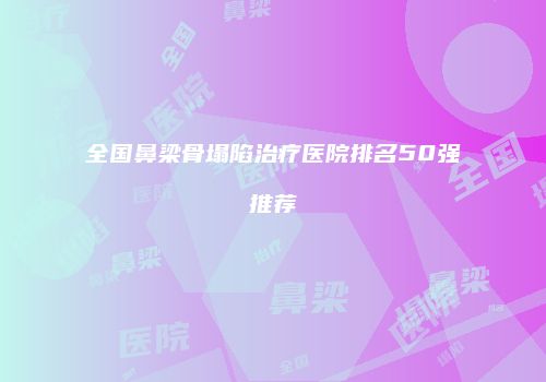 全国鼻梁骨塌陷治疗医院排名50强推荐