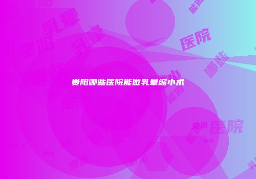 贵阳哪些医院能做乳晕缩小术