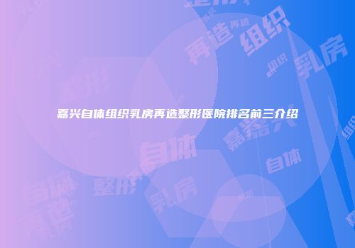 嘉兴自体组织乳房再造整形医院排名前三介绍