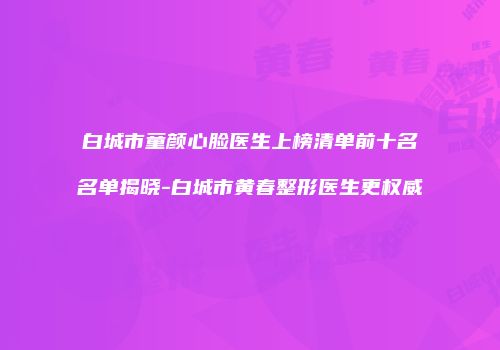 白城市童颜心脸医生上榜清单前十名名单揭晓-白城市黄春整形医生更权威