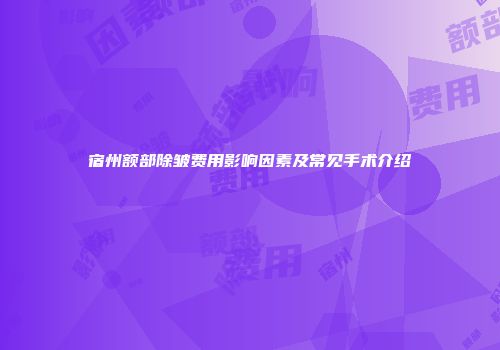 宿州额部除皱费用影响因素及常见手术介绍