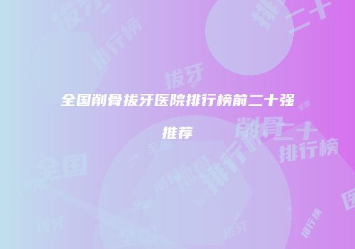 全国削骨拔牙医院排行榜前二十强推荐