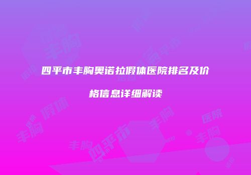四平市丰胸奥诺拉假体医院排名及价格信息详细解读