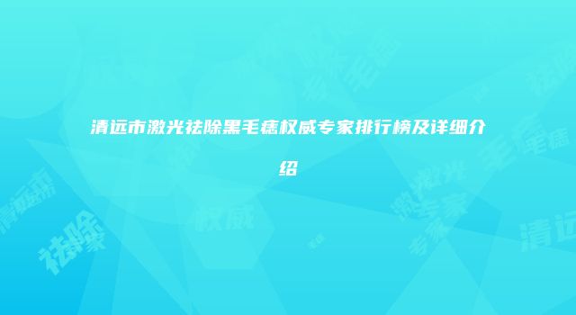 清远市激光祛除黑毛痣权威专家排行榜及详细介绍