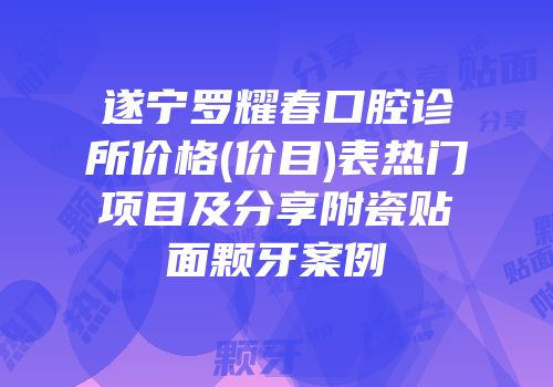 遂宁罗耀春口腔诊所价格(价目)表热门项目及分享附瓷贴面颗牙案例