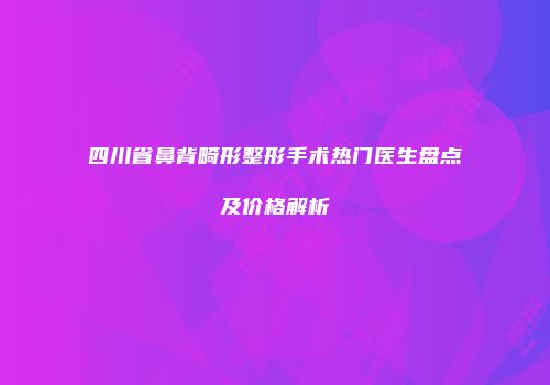 四川省鼻背畸形整形手术热门医生盘点及价格解析