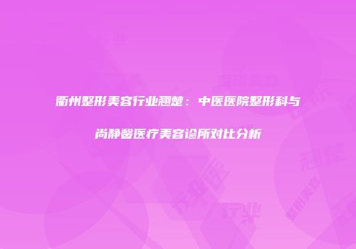 衢州整形美容行业翘楚：中医医院整形科与尚静馨医疗美容诊所对比分析