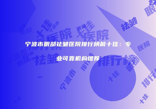 宁波市眼部祛皱医院排行榜前十佳：专业可靠机构推荐