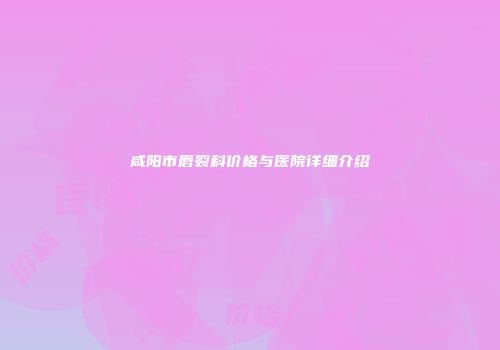 咸阳市唇裂科价格与医院详细介绍