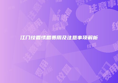 江门纹眉绣眉费用及注意事项解析