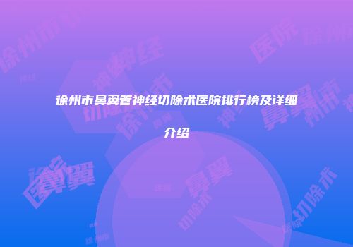 徐州市鼻翼管神经切除术医院排行榜及详细介绍