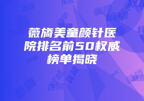 薇旖美童颜针医院排名前50权威榜单揭晓