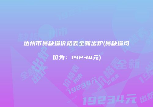 达州市鼻缺损价格表全新出炉(鼻缺损均价为：19234元)