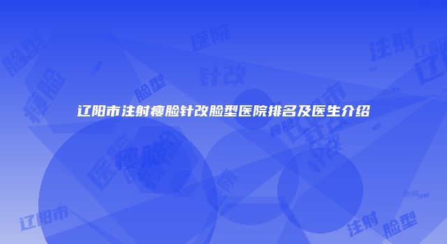 辽阳市注射瘦脸针改脸型医院排名及医生介绍