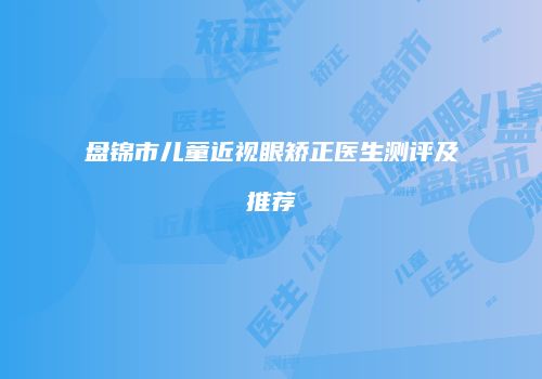 盘锦市儿童近视眼矫正医生测评及推荐
