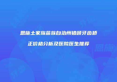 恩施土家族苗族自治州错颌牙齿矫正价格分析及医院医生推荐