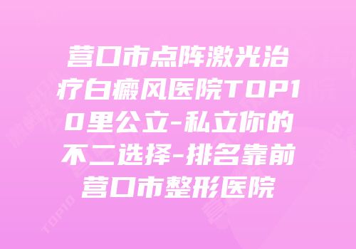 营口市点阵激光治疗白癜风医院TOP10里公立-私立你的不二选择-排名靠前营口市整形医院