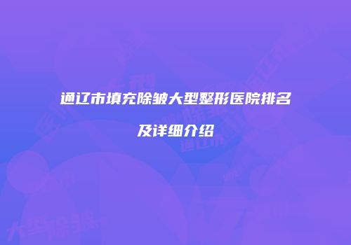 通辽市填充除皱大型整形医院排名及详细介绍