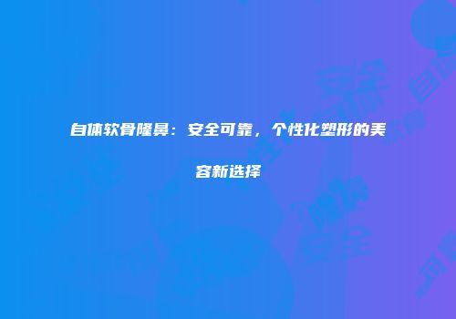 自体软骨隆鼻：安全可靠，个性化塑形的美容新选择