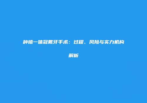 种植一体冠戴牙手术：过程、风险与实力机构解析