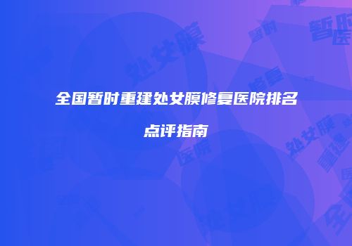 全国暂时重建处女膜修复医院排名点评指南